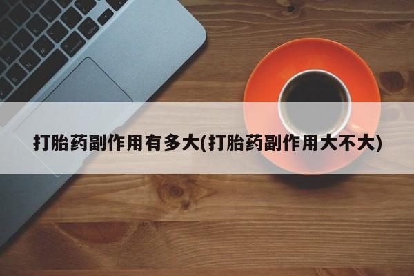 私人卖打胎药的联系方式微信打胎药副作用有多大(打胎药副作用大不大)