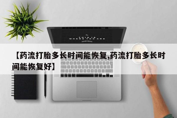 私人卖打胎药的联系方式微信【药流打胎多长时间能恢复,药流打胎多长时间能恢复好】