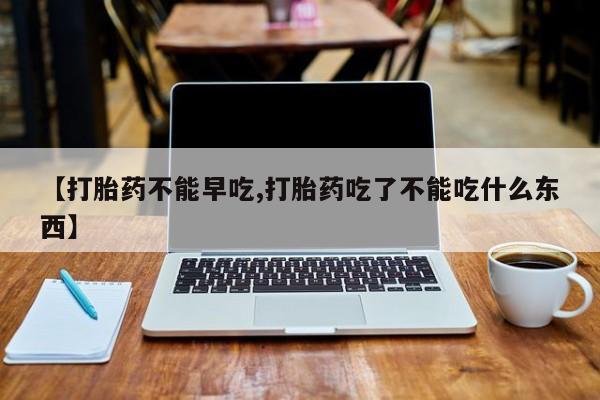 私人卖打胎药的联系方式微信【打胎药不能早吃,打胎药吃了不能吃什么东西】