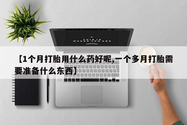 私人卖打胎药的联系方式微信【1个月打胎用什么药好呢,一个多月打胎需要准备什么东西】