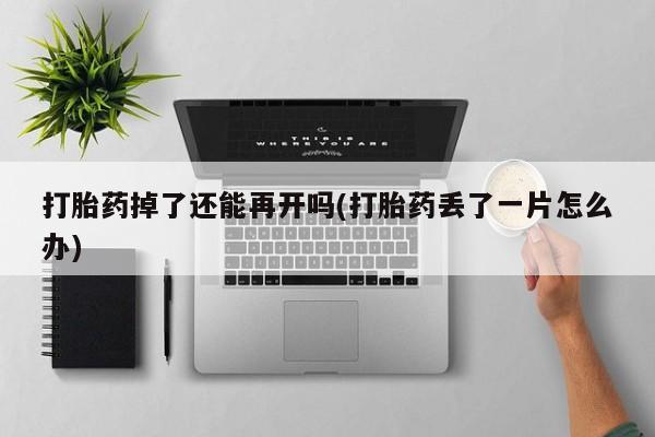 私人卖打胎药的联系方式微信打胎药掉了还能再开吗(打胎药丢了一片怎么办)