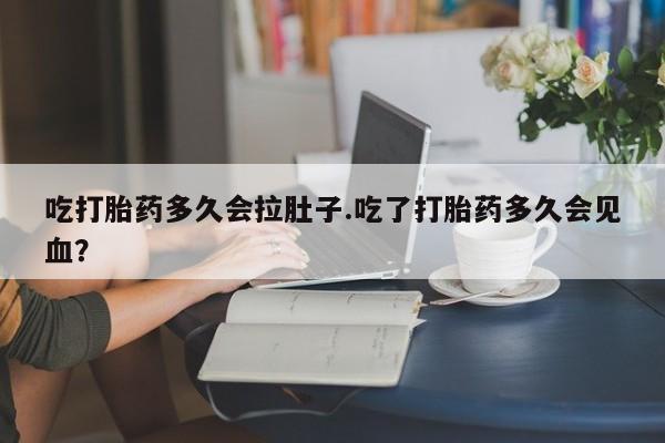私人卖打胎药的联系方式微信吃打胎药多久会拉肚子.吃了打胎药多久会见血？
