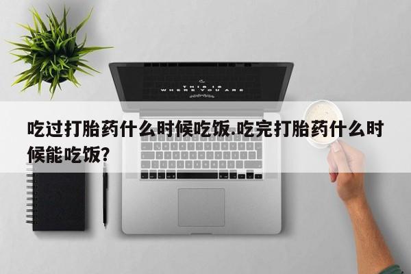 私人卖打胎药的联系方式微信吃过打胎药什么时候吃饭.吃完打胎药什么时候能吃饭？