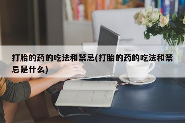 私人卖打胎药的联系方式微信打胎的药的吃法和禁忌(打胎的药的吃法和禁忌是什么)