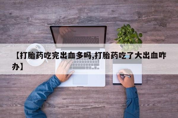 私人卖打胎药的联系方式微信【打胎药吃完出血多吗,打胎药吃了大出血咋办】