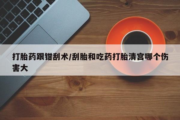 私人卖打胎药的联系方式微信打胎药跟钳刮术/刮胎和吃药打胎清宫哪个伤害大