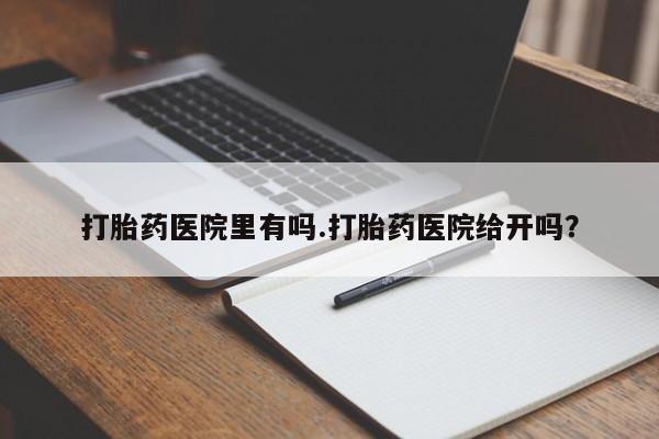 私人卖打胎药的联系方式微信打胎药医院里有吗.打胎药医院给开吗？