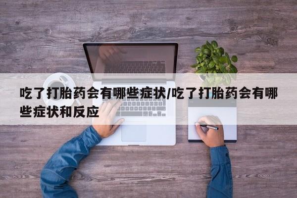 私人卖打胎药的联系方式微信吃了打胎药会有哪些症状/吃了打胎药会有哪些症状和反应