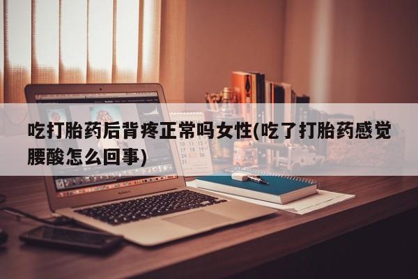 私人卖打胎药的联系方式微信吃打胎药后背疼正常吗女性(吃了打胎药感觉腰酸怎么回事)