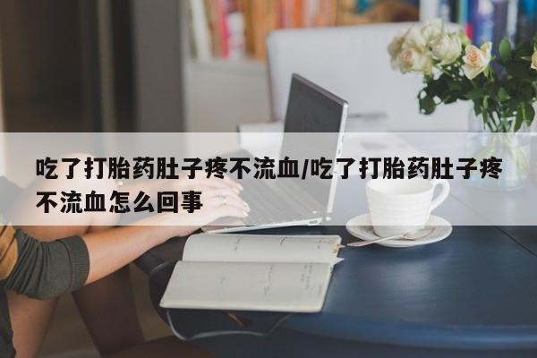 私人卖打胎药的联系方式微信吃了打胎药肚子疼不流血/吃了打胎药肚子疼不流血怎么回事