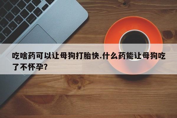 私人卖打胎药的联系方式微信吃啥药可以让母狗打胎快.什么药能让母狗吃了不怀孕？