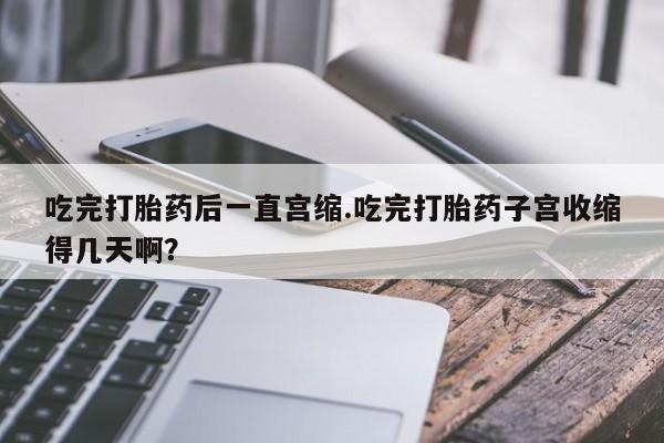 私人卖打胎药的联系方式微信吃完打胎药后一直宫缩.吃完打胎药子宫收缩得几天啊？