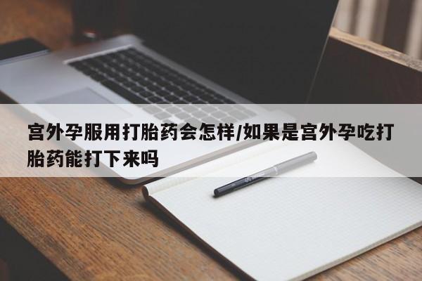 私人卖打胎药的联系方式微信宫外孕服用打胎药会怎样/如果是宫外孕吃打胎药能打下来吗