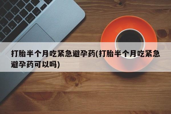 私人卖打胎药的联系方式微信打胎半个月吃紧急避孕药(打胎半个月吃紧急避孕药可以吗)